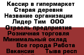Кассир в гипермаркет Старая деревня › Название организации ­ Лидер Тим, ООО › Отрасль предприятия ­ Розничная торговля › Минимальный оклад ­ 24 000 - Все города Работа » Вакансии   . Тыва респ.,Ак-Довурак г.